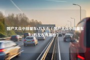 国产大众小排量车6万左右（国产大众小排量车6万左右有哪些）