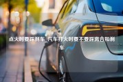 点火时要踩刹车_汽车打火时要不要踩离合和刹车