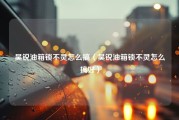 昊锐油箱锁不灵怎么搞（昊锐油箱锁不灵怎么搞好）