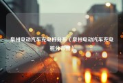 泉州电动汽车充电桩分布（泉州电动汽车充电桩分布图）