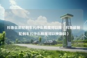 科鲁兹前轮刹车片什么程度可以换（科鲁兹前轮刹车片什么程度可以换新的）