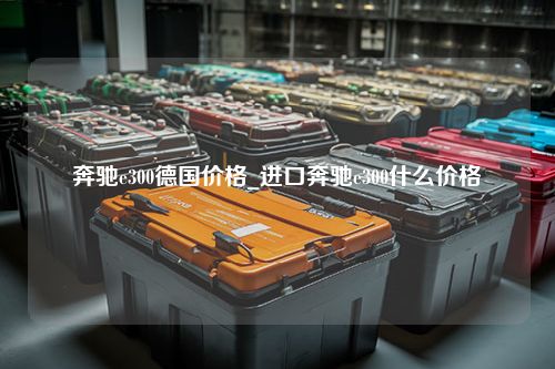 奔驰e300德国价格_进口奔驰e300什么价格