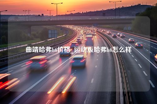 曲靖哈弗h6价格_运动版哈弗h6怎么样