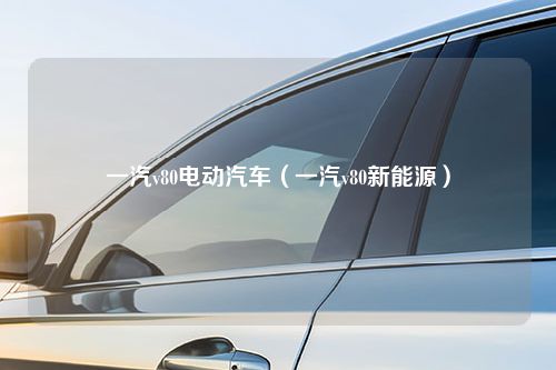 一汽v80电动汽车（一汽v80新能源）