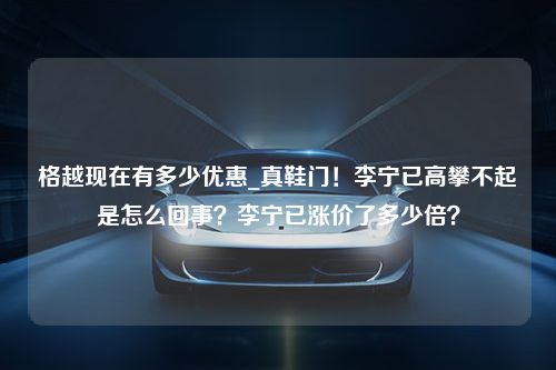 格越现在有多少优惠_真鞋门！李宁已高攀不起是怎么回事？李宁已涨价了多少倍？