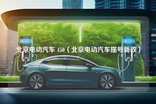 北京电动汽车 150（北京电动汽车摇号新政）