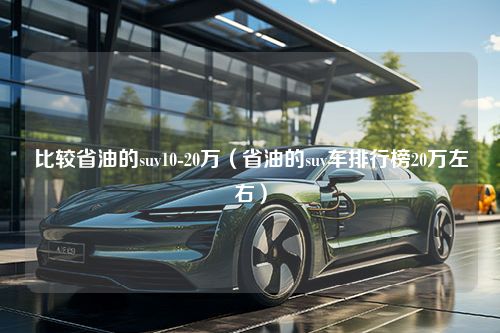 比较省油的suv10-20万（省油的suv车排行榜20万左右）