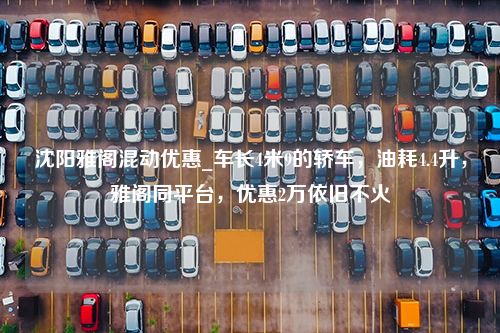 沈阳雅阁混动优惠_车长4米9的轿车，油耗4.4升，雅阁同平台，优惠2万依旧不火