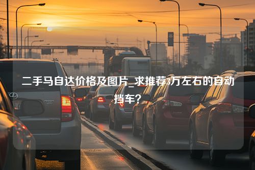 二手马自达价格及图片_求推荐3万左右的自动挡车？