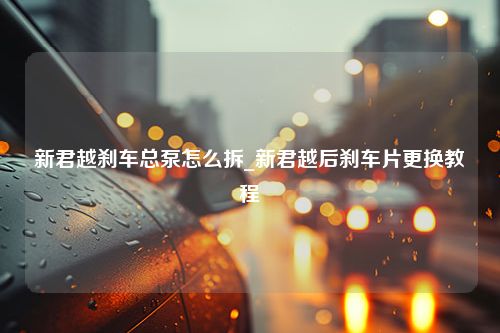 新君越刹车总泵怎么拆_新君越后刹车片更换教程