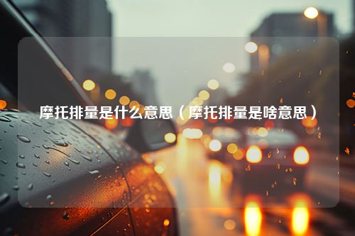 摩托排量是什么意思（摩托排量是啥意思）