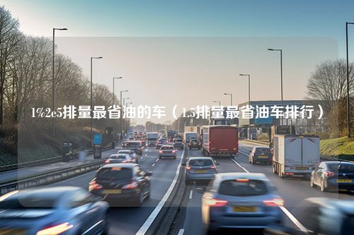 1%2e5排量最省油的车（1.5排量最省油车排行）