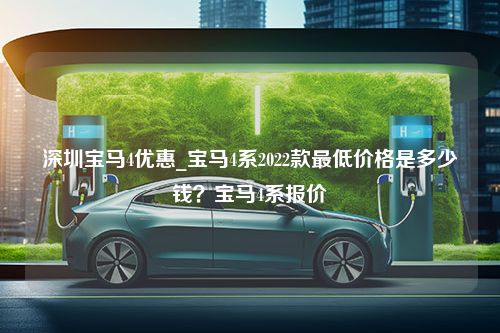 深圳宝马4优惠_宝马4系2022款最低价格是多少钱？宝马4系报价