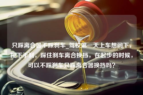 只踩离合器不踩刹车_驾校第一天上车想问下，按下手刹，踩住刹车离合换挡，在起步的时候，可以不踩刹车只踩离合器换挡吗？