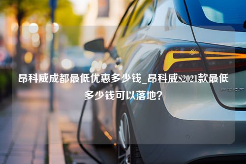 昂科威成都最低优惠多少钱_昂科威S2021款最低多少钱可以落地？