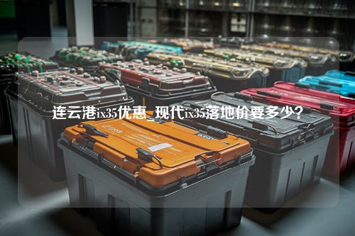 连云港ix35优惠_现代ix35落地价要多少？