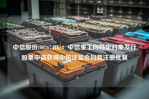 中信股份(00267.HK)：中信重工向特定对象发行股票申请获得中国证监会同意注册批复