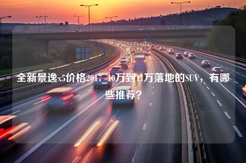 全新景逸x5价格2017_10万到11万落地的SUV，有哪些推荐？