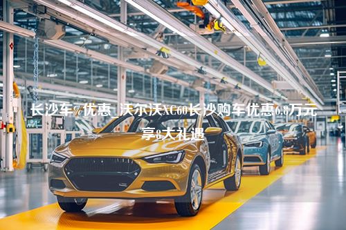 长沙车%优惠_沃尔沃XC60长沙购车优惠6.8万元享8大礼遇