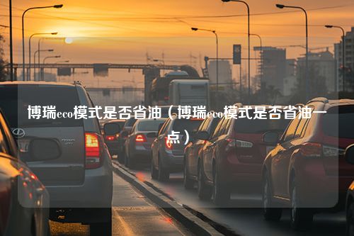 博瑞eco模式是否省油（博瑞eco模式是否省油一点）