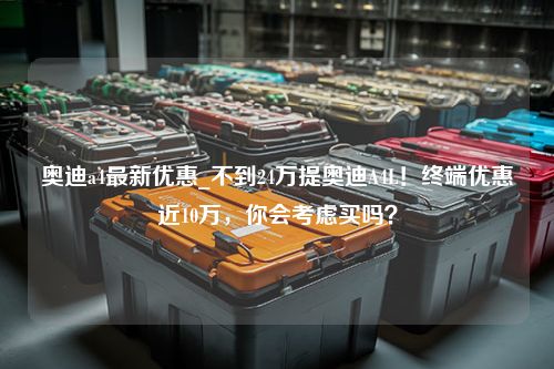 奥迪a4最新优惠_不到24万提奥迪A4L！终端优惠近10万，你会考虑买吗？