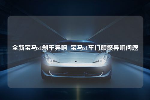 全新宝马x1刹车异响_宝马x1车门颠簸异响问题