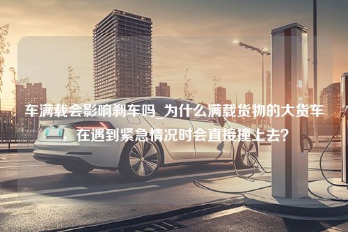 车满载会影响刹车吗_为什么满载货物的大货车，在遇到紧急情况时会直接撞上去？