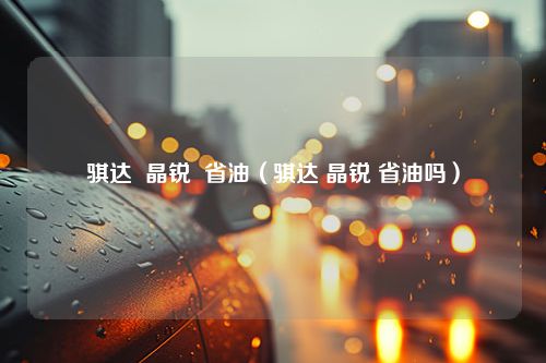 骐达  晶锐  省油（骐达 晶锐 省油吗）