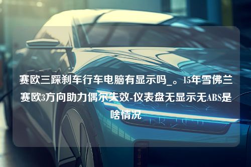 赛欧三踩刹车行车电脑有显示吗_。15年雪佛兰赛欧3方向助力偶尔失效-仪表盘无显示无ABS是啥情况