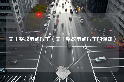 关于整改电动汽车（关于整改电动汽车的通知）