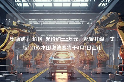 奥德赛vtec价格_起价约22.2万元，配置升级，美版2021款本田奥德赛将于8月3日上市