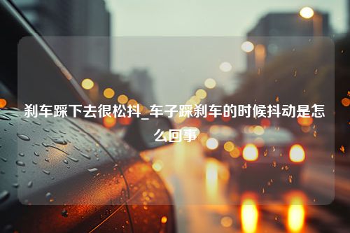 刹车踩下去很松抖_车子踩刹车的时候抖动是怎么回事