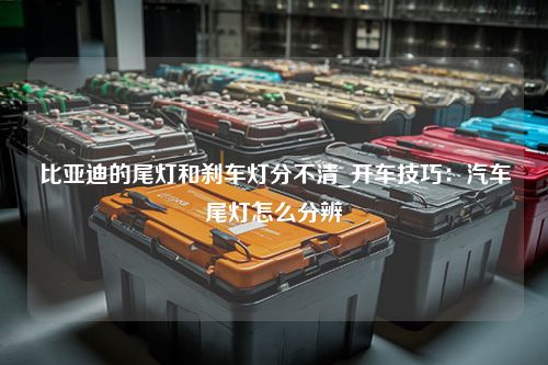 比亚迪的尾灯和刹车灯分不清_开车技巧：汽车尾灯怎么分辨