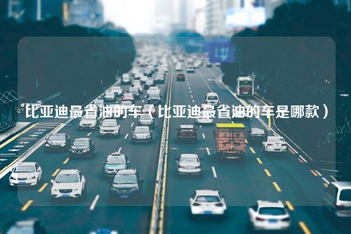 比亚迪最省油的车（比亚迪最省油的车是哪款）