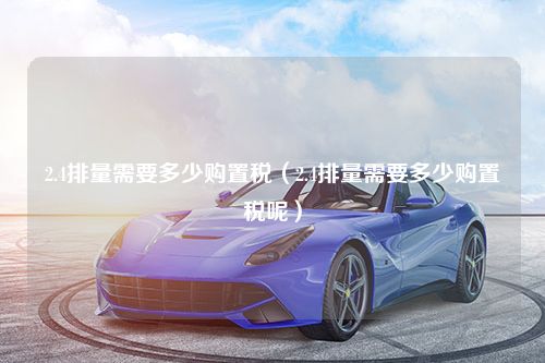 2.4排量需要多少购置税（2.4排量需要多少购置税呢）