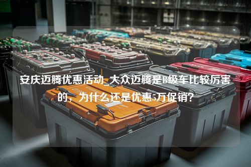 安庆迈腾优惠活动_大众迈腾是B级车比较厉害的，为什么还是优惠5万促销？