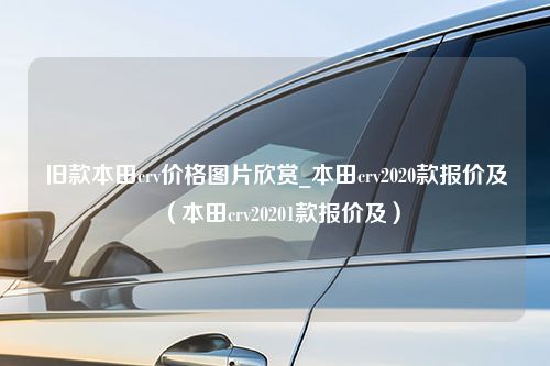 旧款本田crv价格图片欣赏_本田crv2020款报价及（本田crv20201款报价及）