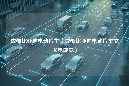 成都比亚迪电动汽车（成都比亚迪电动汽车充满电成本）