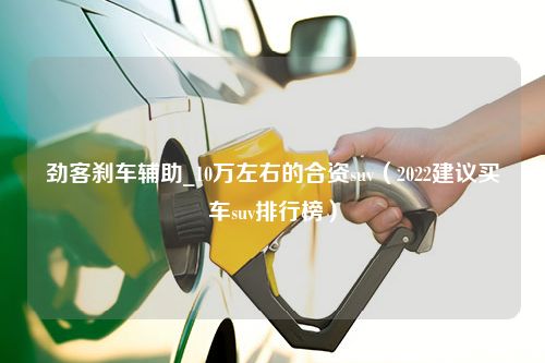 劲客刹车辅助_10万左右的合资suv（2022建议买车suv排行榜）