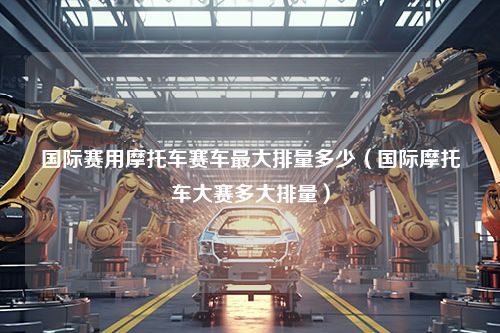 国际赛用摩托车赛车最大排量多少（国际摩托车大赛多大排量）