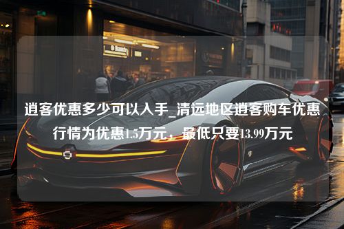 逍客优惠多少可以入手_清远地区逍客购车优惠行情为优惠1.5万元，最低只要13.99万元