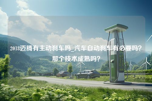 2018迈腾有主动刹车吗_汽车自动刹车有必要吗？那个技术成熟吗？