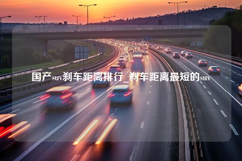 国产suv刹车距离排行_刹车距离最短的suv