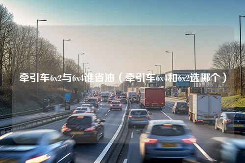 牵引车6x2与6x4谁省油（牵引车6x4和6x2选哪个）