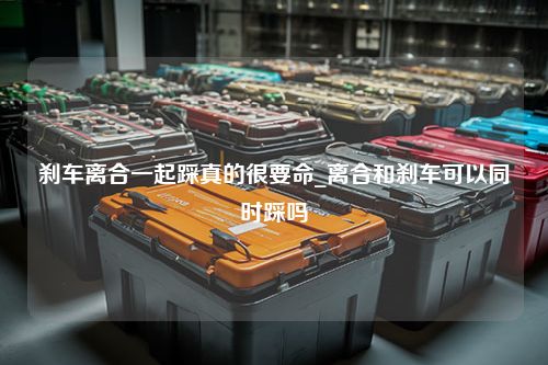 刹车离合一起踩真的很要命_离合和刹车可以同时踩吗