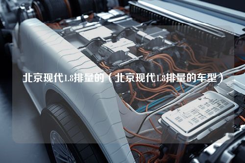 北京现代1.8排量的（北京现代1.8排量的车型）