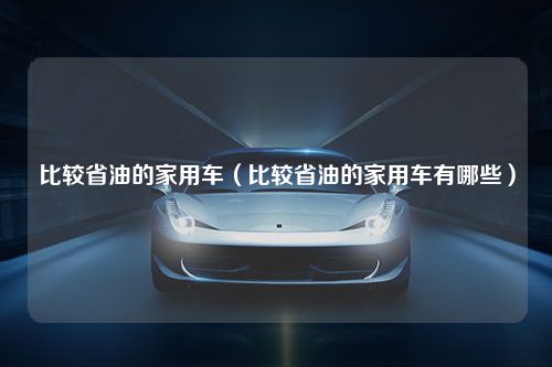 比较省油的家用车（比较省油的家用车有哪些）