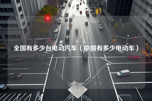 全国有多少台电动汽车（中国有多少电动车）