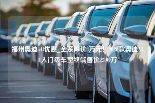 福州奥迪a4l优惠_全系降价4万元！2020款奥迪A4L入门级车型终端售价25.99万