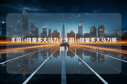 丰田4.0排量多大马力（丰田4.0排量多大马力够用）